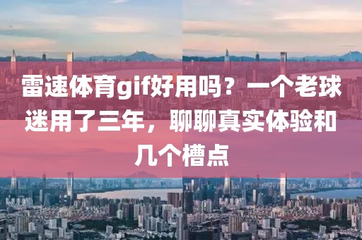雷速体育gif好用吗？一个老球迷用了三年，聊聊真实体验和几个槽点