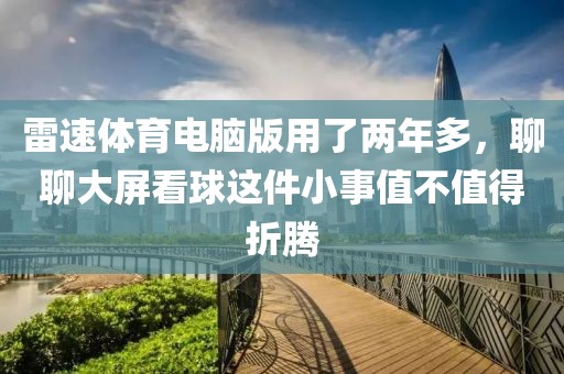 雷速体育电脑版用了两年多，聊聊大屏看球这件小事值不值得折腾