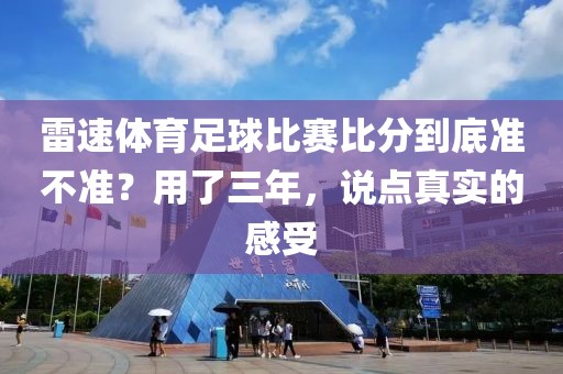 雷速体育足球比赛比分到底准不准?用了三年,说点真实的感受