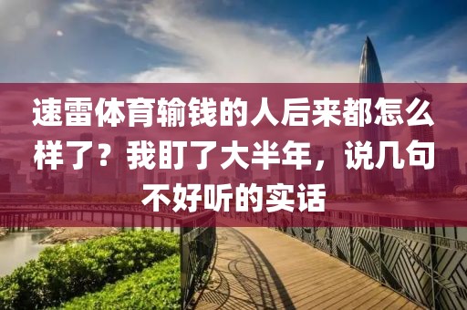 速雷体育输钱的人后来都怎么样了？我盯了大半年，说几句不好听的实话