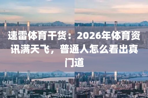 速雷体育干货：2026年体育资讯满天飞，普通人怎么看出真门道