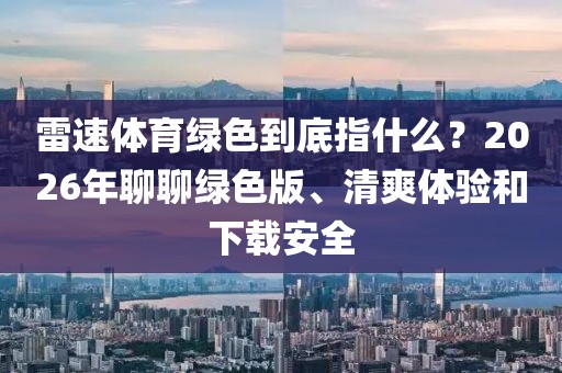 雷速体育绿色到底指什么?2026年聊聊绿色版、清爽体验和下载安全