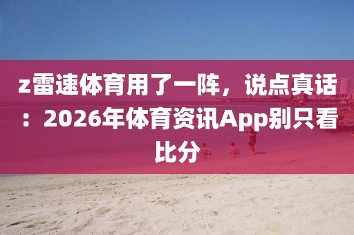 z雷速体育用了一阵，说点真话：2026年体育资讯App别只看比分