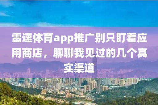 雷速体育app推广别只盯着应用商店,聊聊我见过的几个真实渠道