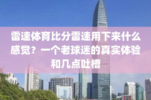 雷速体育比分雷速用下来什么感觉？一个老球迷的真实体验和几点吐槽