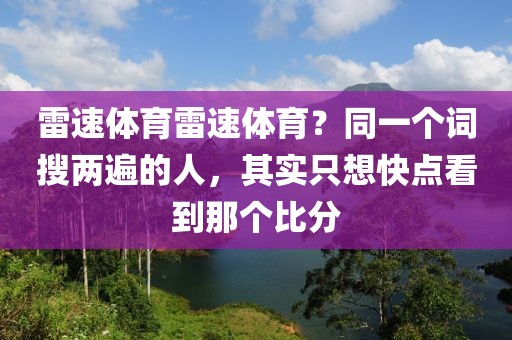 雷速体育雷速体育?同一个词搜两遍的人,其实只想快点看到那个比分
