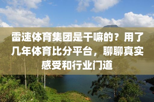 雷速体育集团是干嘛的？用了几年体育比分平台，聊聊真实感受和行业门道