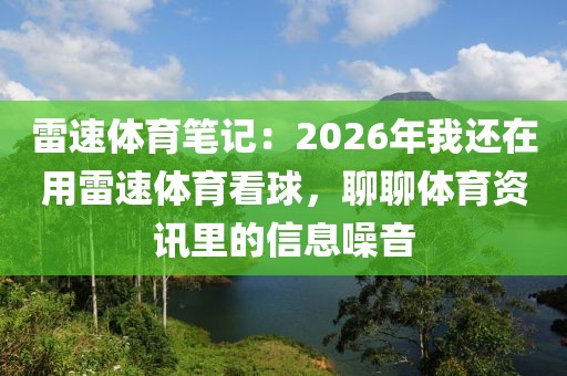 雷速体育笔记：2026年我还在用雷速体育看球，聊聊体育资讯里的信息噪音