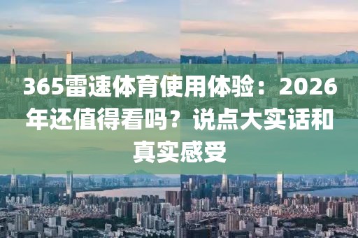 365雷速体育使用体验：2026年还值得看吗？说点大实话和真实感受