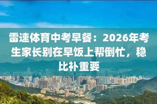 雷速体育中考早餐：2026年考生家长别在早饭上帮倒忙，稳比补重要