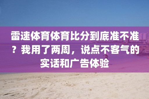 雷速体育体育比分到底准不准？我用了两周，说点不客气的实话和广告体验