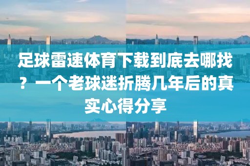 足球雷速体育下载到底去哪找?一个老球迷折腾几年后的真实心得分享