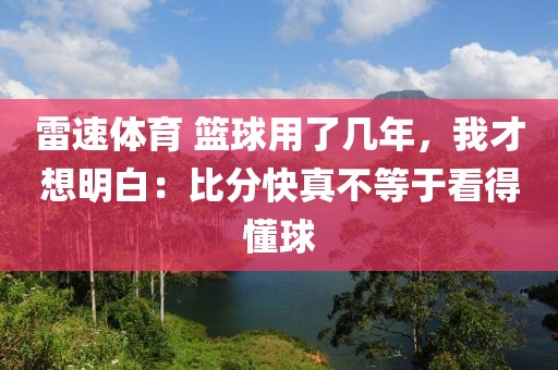 雷速体育 篮球用了几年,我才想明白:比分快真不等于看得懂球