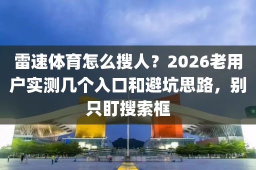 雷速体育怎么搜人？2026老用户实测几个入口和避坑思路，别只盯搜索框