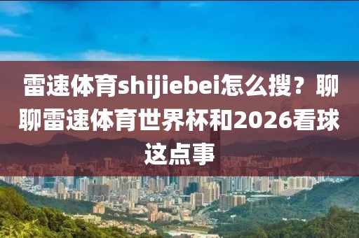 雷速体育shijiebei怎么搜?聊聊雷速体育世界杯和2026看球这点事