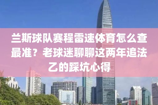 兰斯球队赛程雷速体育怎么查最准?老球迷聊聊这两年追法乙的踩坑心得