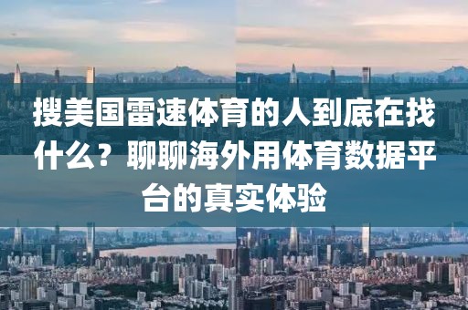 搜美国雷速体育的人到底在找什么？聊聊海外用体育数据平台的真实体验