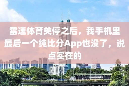 雷速体育关停之后，我手机里最后一个纯比分App也没了，说点实在的