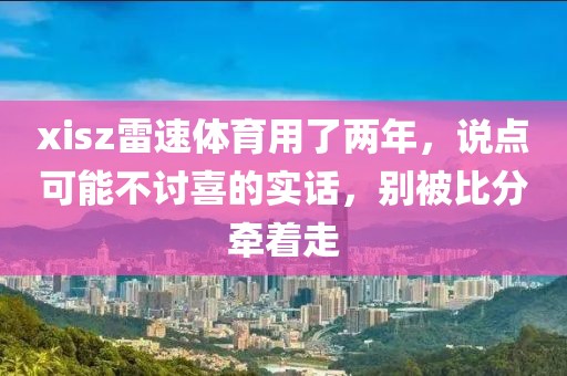 xisz雷速体育用了两年，说点可能不讨喜的实话，别被比分牵着走