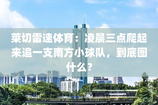 莱切雷速体育：凌晨三点爬起来追一支南方小球队，到底图什么？