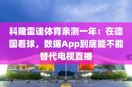 科隆雷速体育亲测一年:在德国看球,数据App到底能不能替代电视直播
