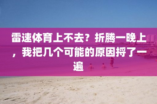 雷速体育上不去？折腾一晚上，我把几个可能的原因捋了一遍