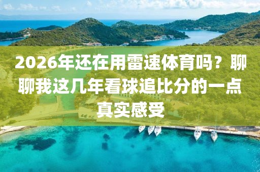 2026年还在用雷速体育吗？聊聊我这几年看球追比分的一点真实感受