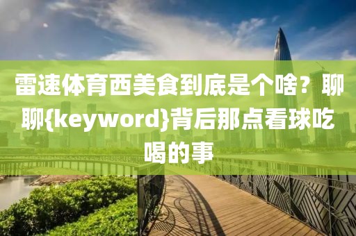 雷速体育西美食到底是个啥？聊聊{keyword}背后那点看球吃喝的事