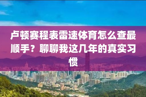 卢顿赛程表雷速体育怎么查最顺手?聊聊我这几年的真实习惯