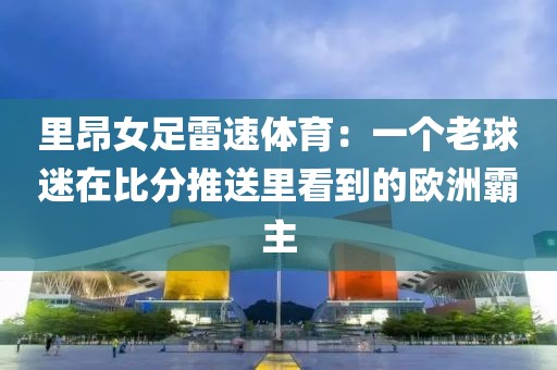 里昂女足雷速体育:一个老球迷在比分推送里看到的欧洲霸主