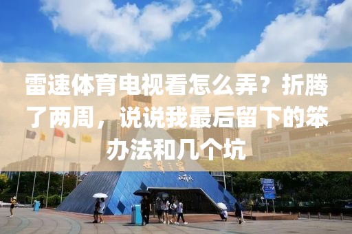 雷速体育电视看怎么弄?折腾了两周,说说我最后留下的笨办法和几个坑