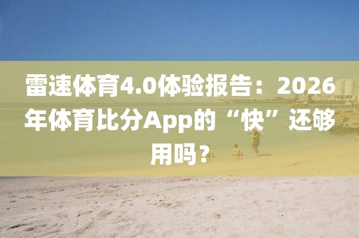 雷速体育4.0体验报告：2026年体育比分App的“快”还够用吗？