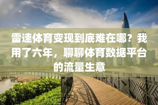 雷速体育变现到底难在哪?我用了六年,聊聊体育数据平台的流量生意