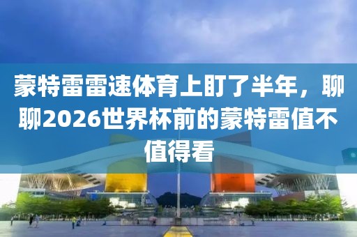 蒙特雷雷速体育上盯了半年，聊聊2026世界杯前的蒙特雷值不值得看