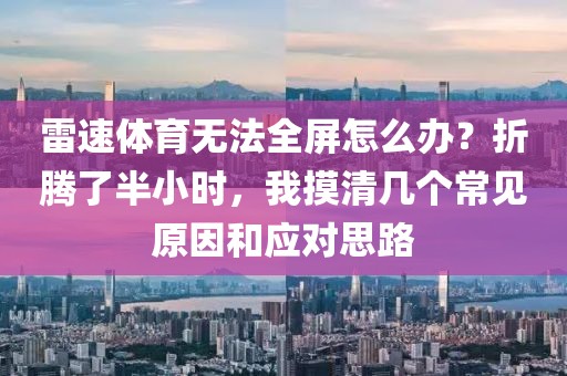 雷速体育无法全屏怎么办？折腾了半小时，我摸清几个常见原因和应对思路
