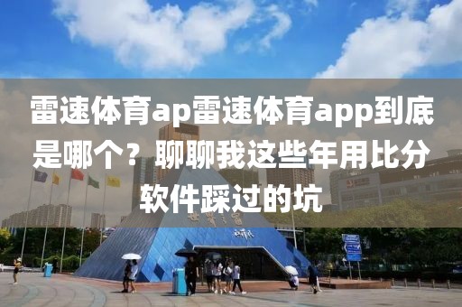 雷速体育ap雷速体育app到底是哪个？聊聊我这些年用比分软件踩过的坑