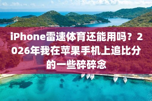 iPhone雷速体育还能用吗?2026年我在苹果手机上追比分的一些碎碎念