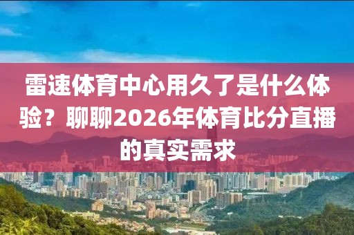 雷速体育中心用久了是什么体验？聊聊2026年体育比分直播的真实需求