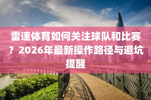 雷速体育如何关注球队和比赛？2026年最新操作路径与避坑提醒