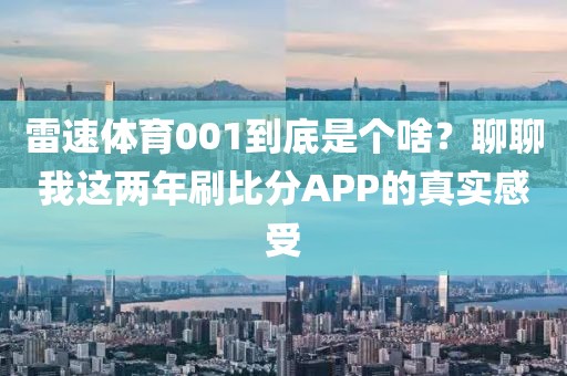 雷速体育001到底是个啥？聊聊我这两年刷比分APP的真实感受