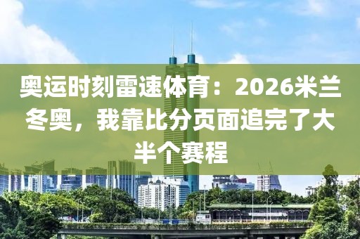 奥运时刻雷速体育:2026米兰冬奥,我靠比分页面追完了大半个赛程