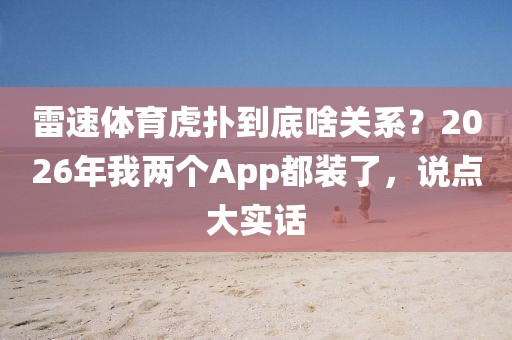 雷速体育虎扑到底啥关系？2026年我两个App都装了，说点大实话