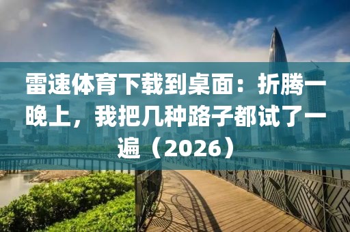 雷速体育下载到桌面：折腾一晚上，我把几种路子都试了一遍（2026）