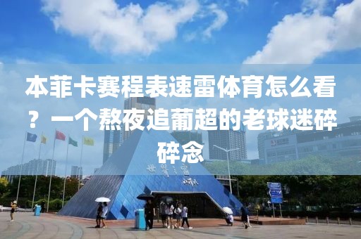 本菲卡赛程表速雷体育怎么看?一个熬夜追葡超的老球迷碎碎念