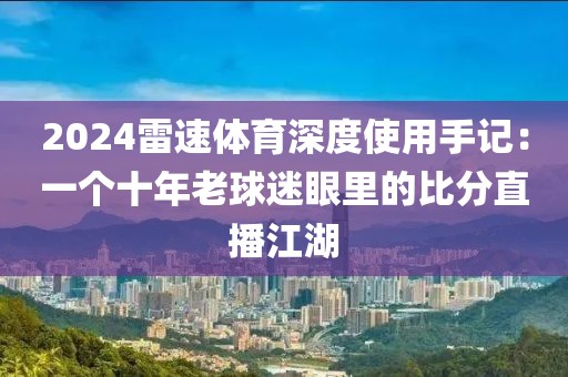 2024雷速体育深度使用手记：一个十年老球迷眼里的比分直播江湖