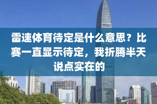 雷速体育待定是什么意思?比赛一直显示待定,我折腾半天说点实在的