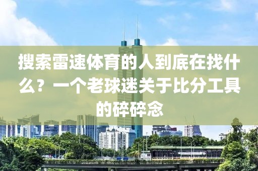 搜索雷速体育的人到底在找什么？一个老球迷关于比分工具的碎碎念