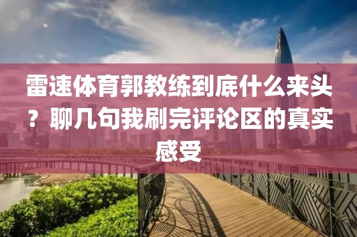 雷速体育郭教练到底什么来头?聊几句我刷完评论区的真实感受