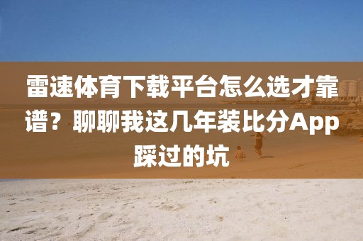 雷速体育下载平台怎么选才靠谱?聊聊我这几年装比分App踩过的坑