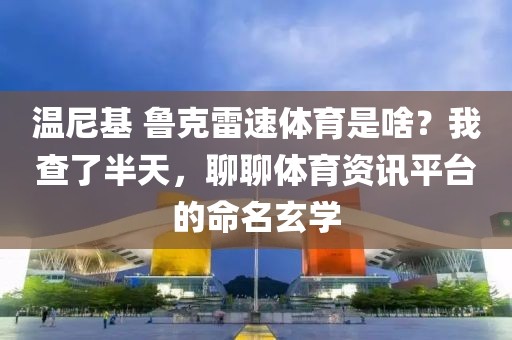 温尼基 鲁克雷速体育是啥？我查了半天，聊聊体育资讯平台的命名玄学